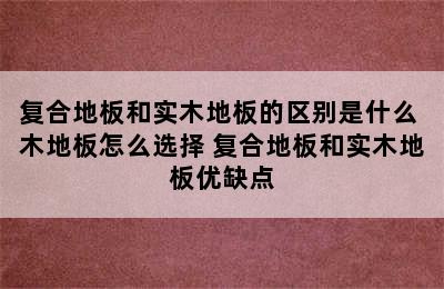 复合地板和实木地板的区别是什么 木地板怎么选择 复合地板和实木地板优缺点